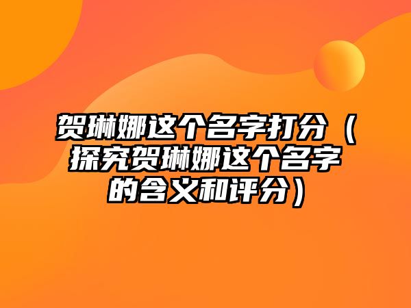 贺琳娜这个名字打分（探究贺琳娜这个名字的含义和评分）