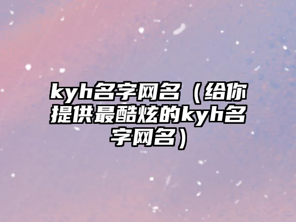 kyh名字网名（给你提供最酷炫的kyh名字网名）