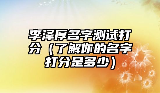 李泽厚名字测试打分（了解你的名字打分是多少）