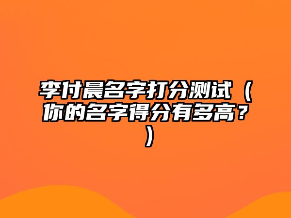 李付晨名字打分测试（你的名字得分有多高？）