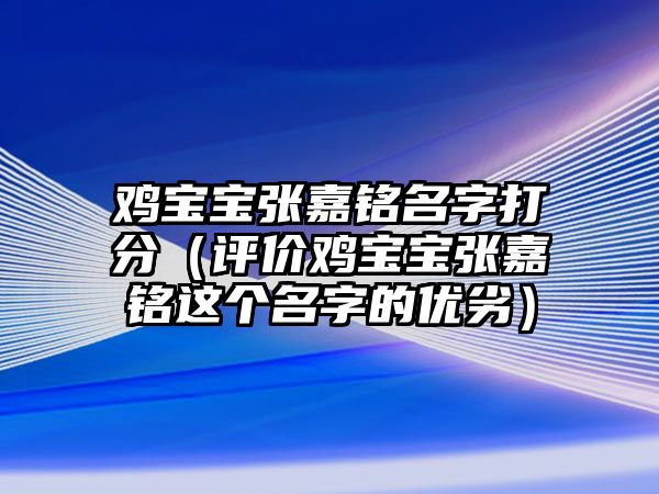 鸡宝宝张嘉铭名字打分（评价鸡宝宝张嘉铭这个名字的优劣）