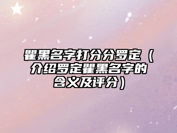 瞿黑名字打分分罗定（介绍罗定瞿黑名字的含义及评分）