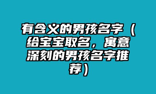 有含义的男孩名字（给宝宝取名，寓意深刻的男孩名字推荐）