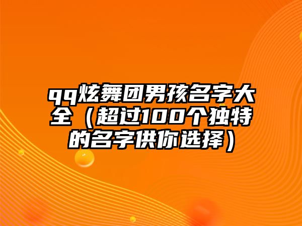 qq炫舞团男孩名字大全（超过100个独特的名字供你选择）