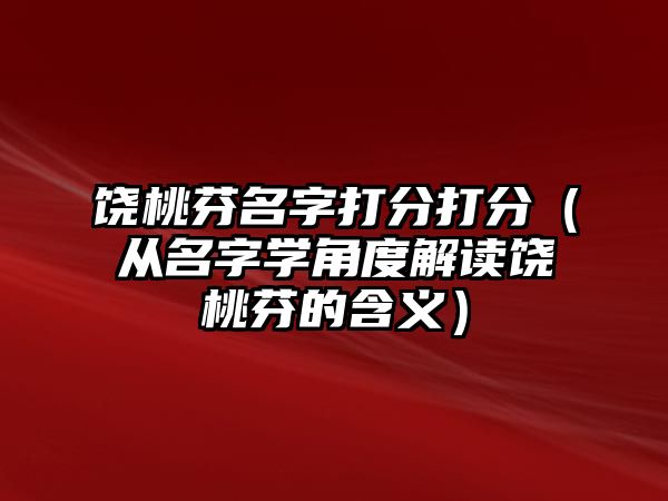 饶桃芬名字打分打分（从名字学角度解读饶桃芬的含义）