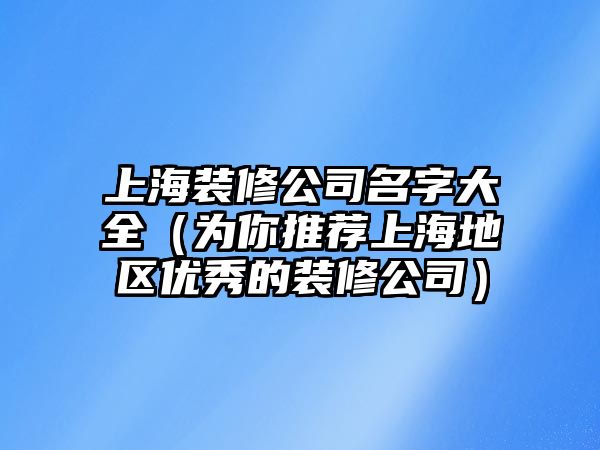 上海装修公司名字大全（为你推荐上海地区优秀的装修公司）