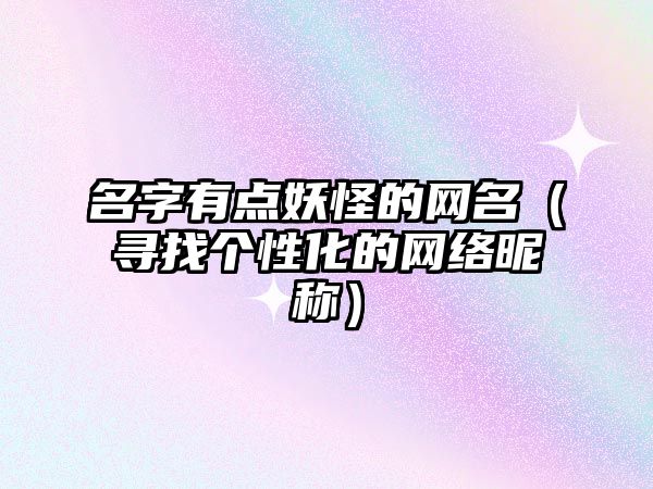 名字有点妖怪的网名（寻找个性化的网络昵称）