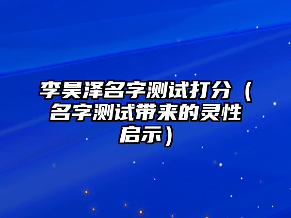 李昊泽名字测试打分（名字测试带来的灵性启示）