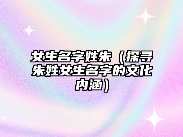 女生名字姓朱（探寻朱姓女生名字的文化内涵）