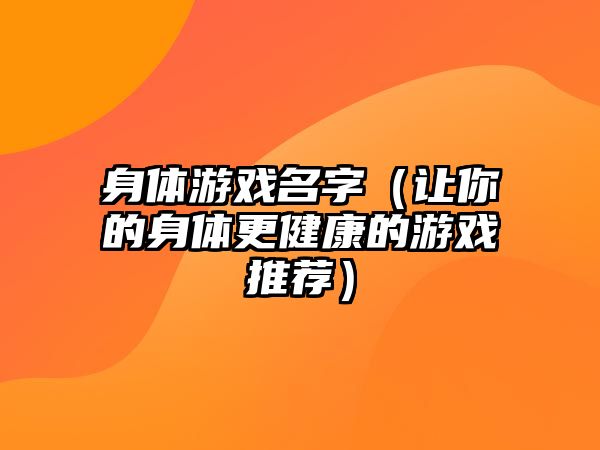 身体游戏名字（让你的身体更健康的游戏推荐）