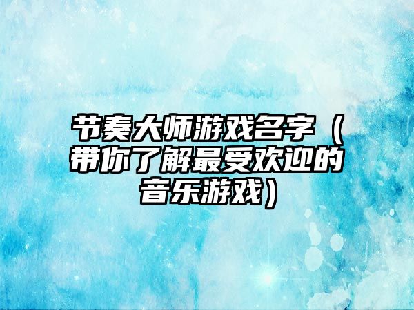 节奏大师游戏名字（带你了解最受欢迎的音乐游戏）