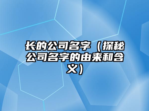 长的公司名字（探秘公司名字的由来和含义）