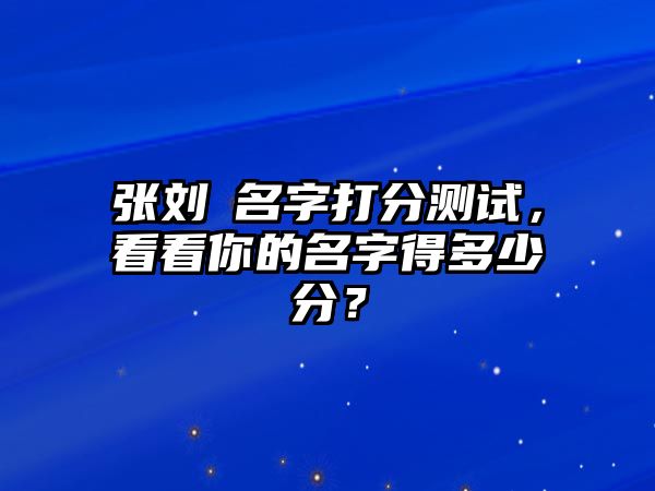 张刘玥名字打分测试，看看你的名字得多少分？