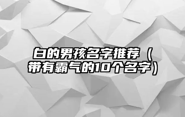 白的男孩名字推荐（带有霸气的10个名字）