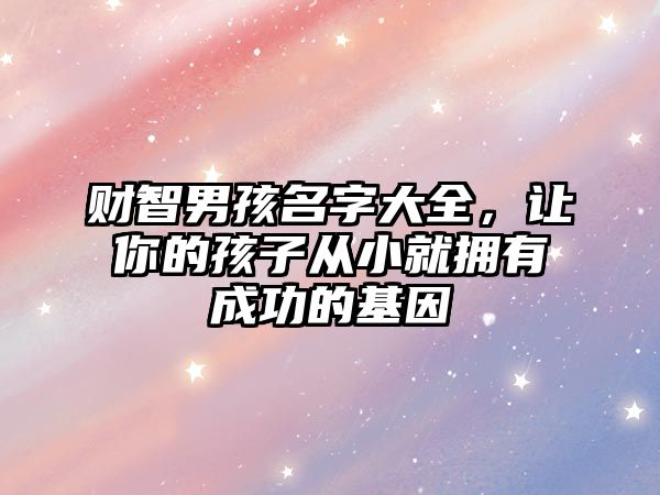 财智男孩名字大全，让你的孩子从小就拥有成功的基因