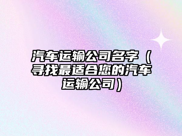 汽车运输公司名字（寻找最适合您的汽车运输公司）