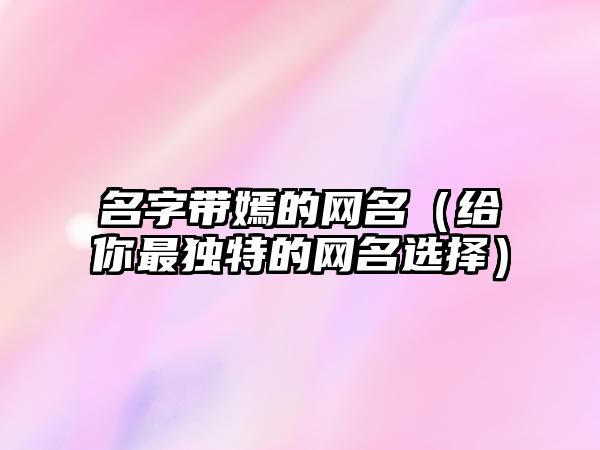 名字带嫣的网名（给你最独特的网名选择）