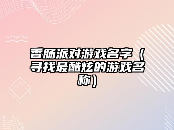 香肠派对游戏名字（寻找最酷炫的游戏名称）