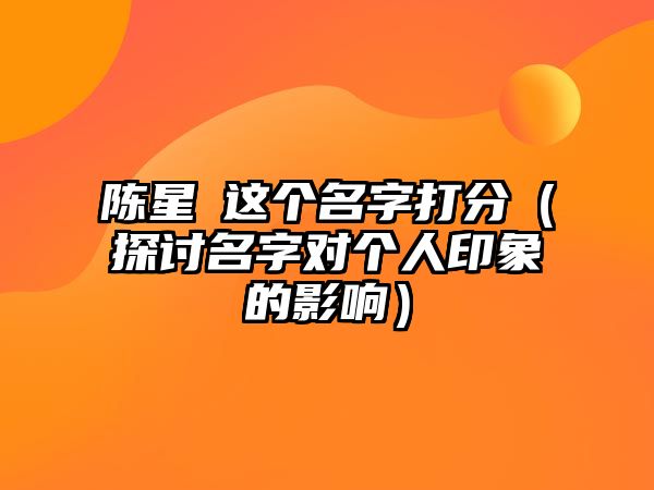 陈星玥这个名字打分（探讨名字对个人印象的影响）