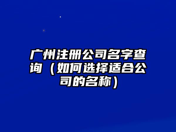 广州注册公司名字查询（如何选择适合公司的名称）