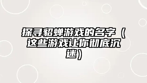 探寻貂蝉游戏的名字（这些游戏让你彻底沉迷）