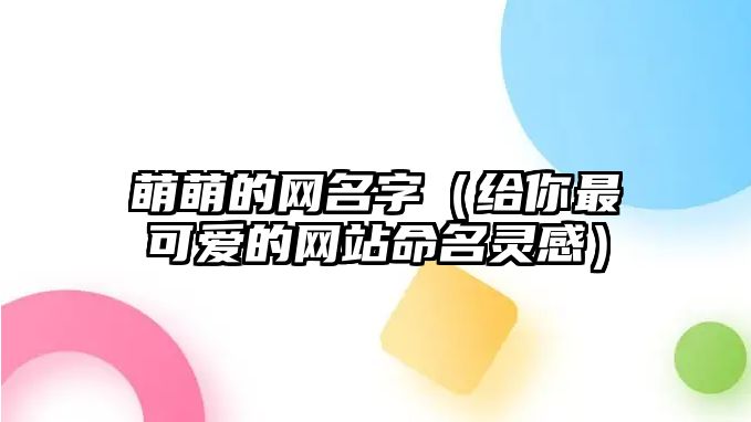 萌萌的网名字（给你最可爱的网站命名灵感）