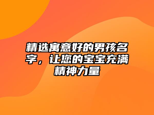 精选寓意好的男孩名字，让您的宝宝充满精神力量