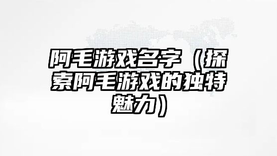 阿毛游戏名字（探索阿毛游戏的独特魅力）