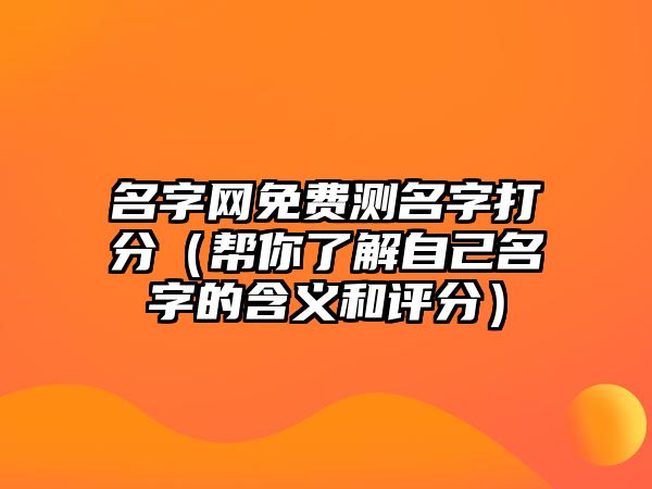 名字网免费测名字打分（帮你了解自己名字的含义和评分）