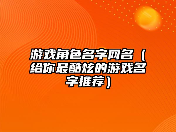 游戏角色名字网名（给你最酷炫的游戏名字推荐）