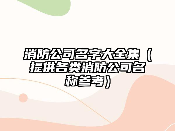 消防公司名字大全集（提供各类消防公司名称参考）