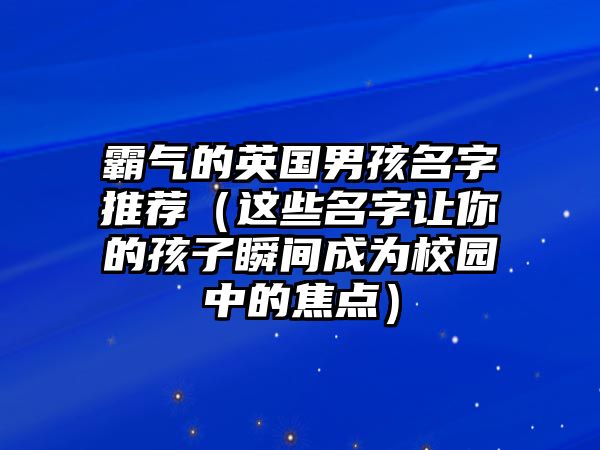 霸气的英国男孩名字推荐（这些名字让你的孩子瞬间成为校园中的焦点）