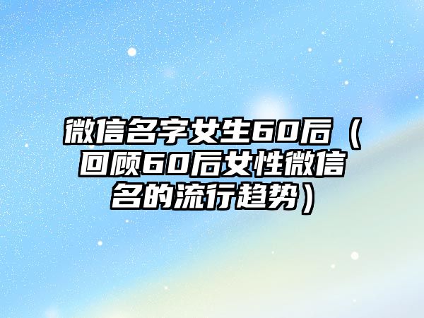 微信名字女生60后（回顾60后女性微信名的流行趋势）