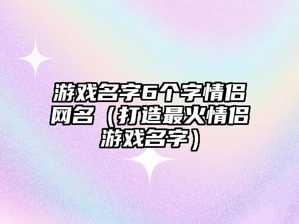 游戏名字6个字情侣网名（打造最火情侣游戏名字）