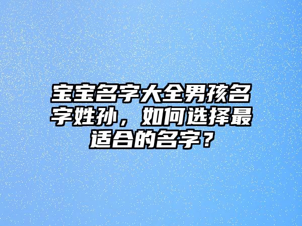 宝宝名字大全男孩名字姓孙，如何选择最适合的名字？