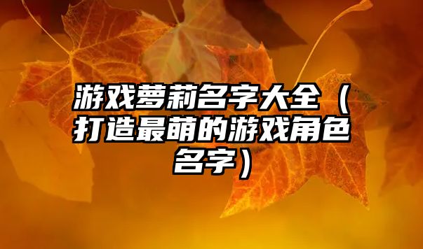 游戏萝莉名字大全（打造最萌的游戏角色名字）