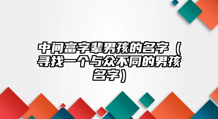 中间富字辈男孩的名字（寻找一个与众不同的男孩名字）