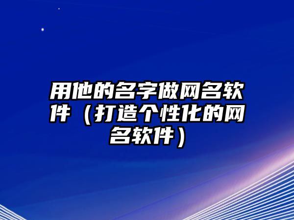 用他的名字做网名软件（打造个性化的网名软件）