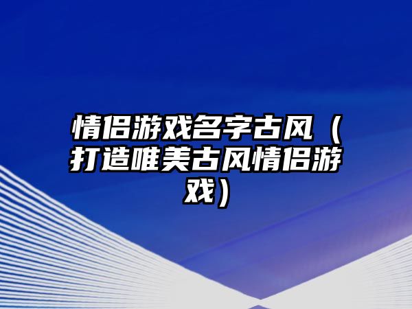 情侣游戏名字古风（打造唯美古风情侣游戏）