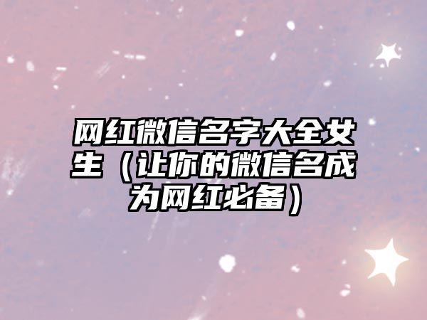 网红微信名字大全女生（让你的微信名成为网红必备）