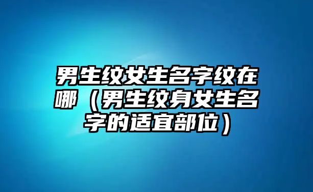 男生纹女生名字纹在哪（男生纹身女生名字的适宜部位）