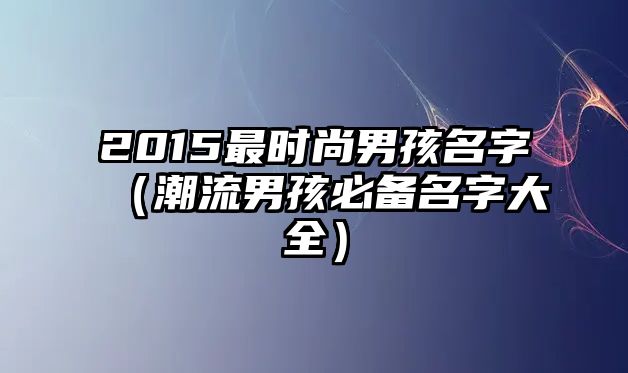 2015最时尚男孩名字（潮流男孩必备名字大全）