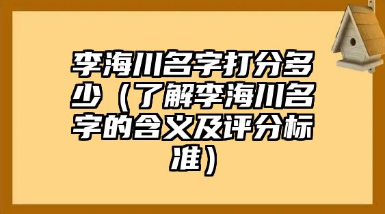 李海川名字打分多少（了解李海川名字的含义及评分标准）