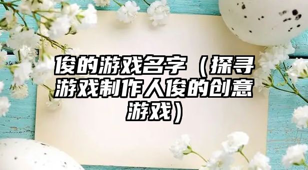 俊的游戏名字（探寻游戏制作人俊的创意游戏）