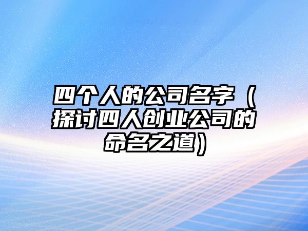 四个人的公司名字（探讨四人创业公司的命名之道）