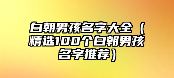 白朝男孩名字大全（精选100个白朝男孩名字推荐）