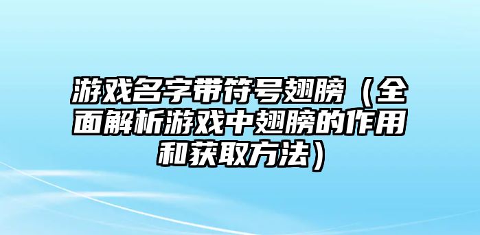 游戏名字带符号翅膀（全面解析游戏中翅膀的作用和获取方法）