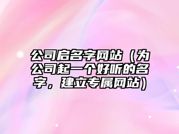 公司启名字网站（为公司起一个好听的名字，建立专属网站）