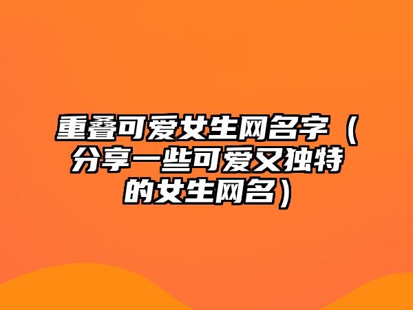 重叠可爱女生网名字（分享一些可爱又独特的女生网名）