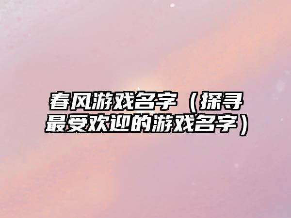 春风游戏名字（探寻最受欢迎的游戏名字）